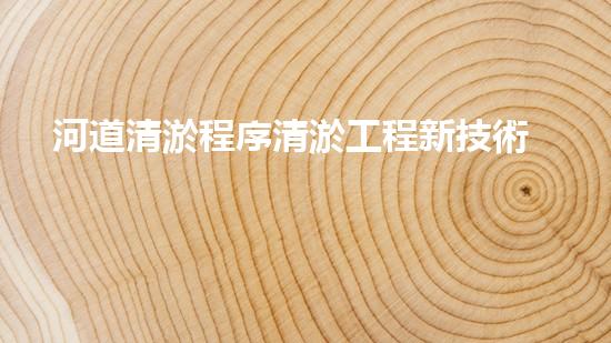 河道清淤程序清淤工程新技術(shù)揭秘！如何提升施工效率與安全性？